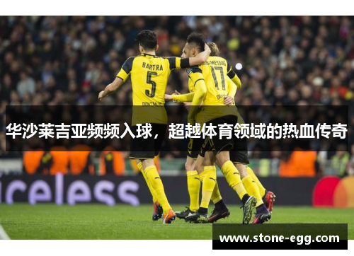 华沙莱吉亚频频入球，超越体育领域的热血传奇