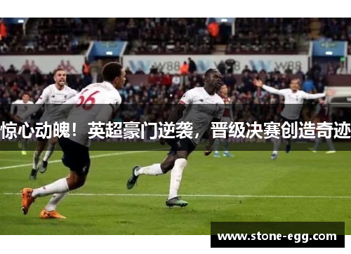 惊心动魄！英超豪门逆袭，晋级决赛创造奇迹