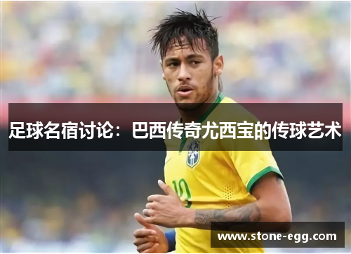 足球名宿讨论：巴西传奇尤西宝的传球艺术
